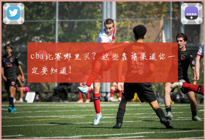 cba比赛哪里买？这些靠谱渠道你一定要知道！