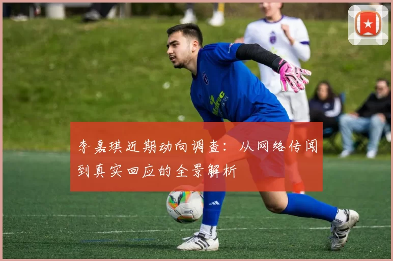 李嘉琪近期动向调查:从网络传闻到真实回应的全景解析