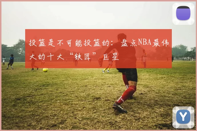 投篮是不可能投篮的：盘点NBA最伟大的十大“铁匠”巨星