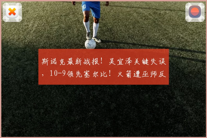 斯诺克最新战报！吴宜泽关键失误，10-9领先塞尔比！火箭遭巫师反超