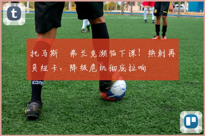 托马斯・弗兰克濒临下课！热刺再负纽卡，降级危机彻底拉响