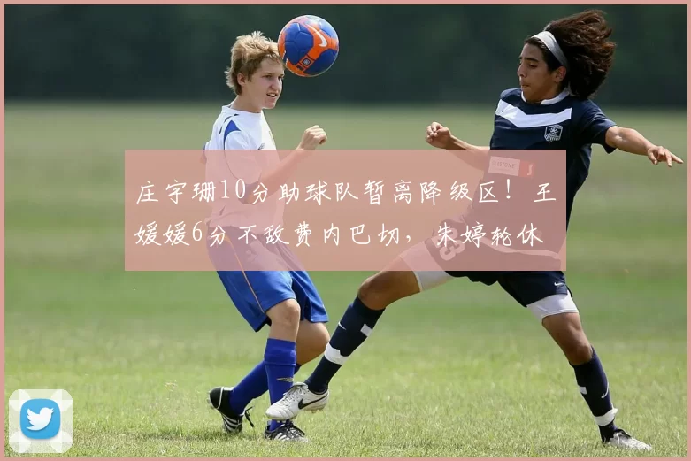庄宇珊10分助球队暂离降级区！王媛媛6分不敌费内巴切，朱婷轮休