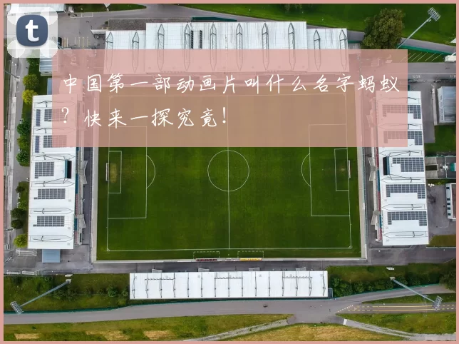 中国第一部动画片叫什么名字蚂蚁？快来一探究竟！