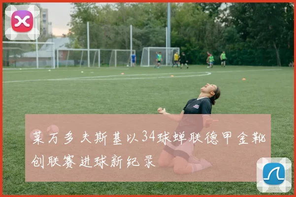 莱万多夫斯基以34球蝉联德甲金靴创联赛进球新纪录