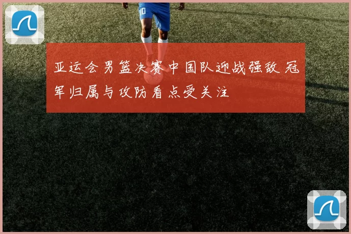 亚运会男篮决赛中国队迎战强敌 冠军归属与攻防看点受关注